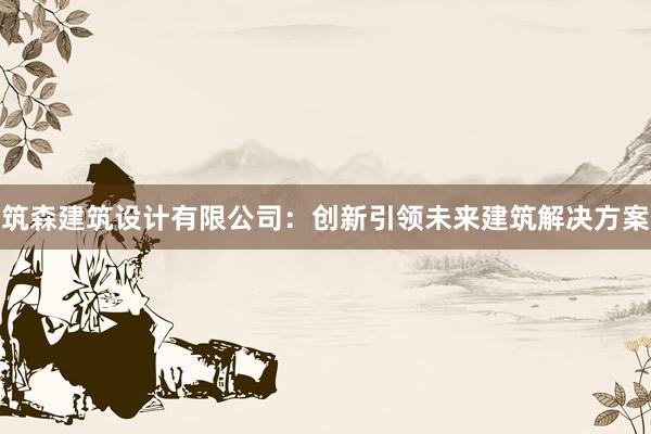 筑森建筑设计有限公司：创新引领未来建筑解决方案