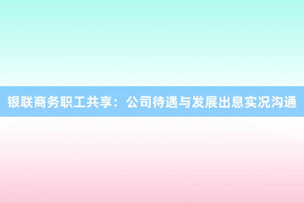 银联商务职工共享：公司待遇与发展出息实况沟通